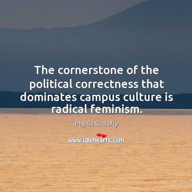 The cornerstone of the political correctness that dominates campus culture is radical feminism. Phyllis Schlafly Picture Quote