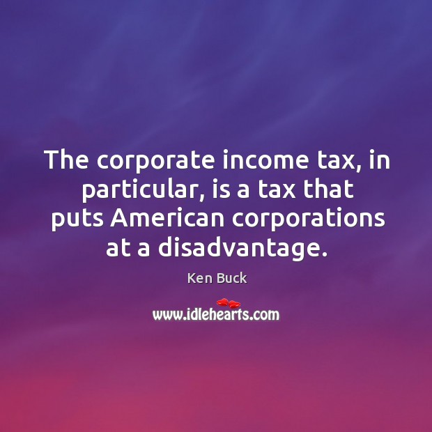 The corporate income tax, in particular, is a tax that puts American Ken Buck Picture Quote