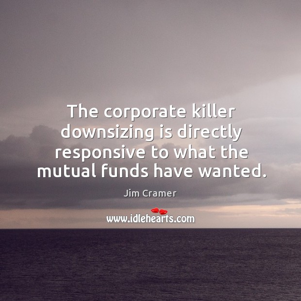 The corporate killer downsizing is directly responsive to what the mutual funds have wanted. Image