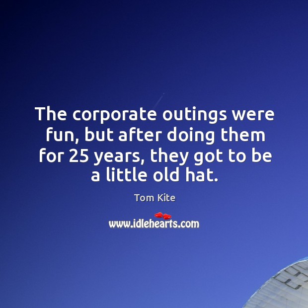 The corporate outings were fun, but after doing them for 25 years, they got to be a little old hat. Image
