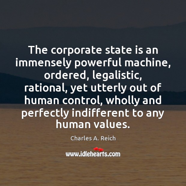 The corporate state is an immensely powerful machine, ordered, legalistic, rational, yet Charles A. Reich Picture Quote