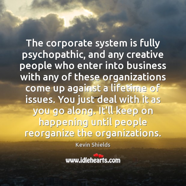 The corporate system is fully psychopathic, and any creative people who enter Image
