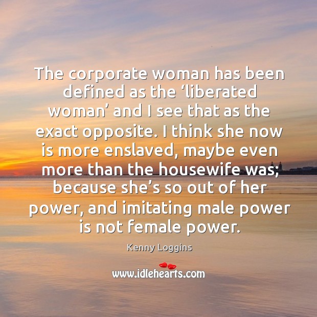 The corporate woman has been defined as the ‘liberated woman’ and I see that as the exact opposite. Kenny Loggins Picture Quote