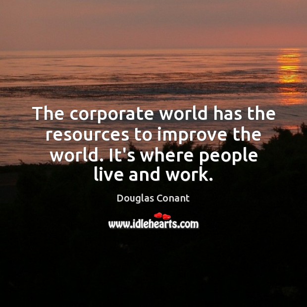 The corporate world has the resources to improve the world. It’s where Douglas Conant Picture Quote