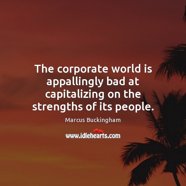 The corporate world is appallingly bad at capitalizing on the strengths of its people. Marcus Buckingham Picture Quote