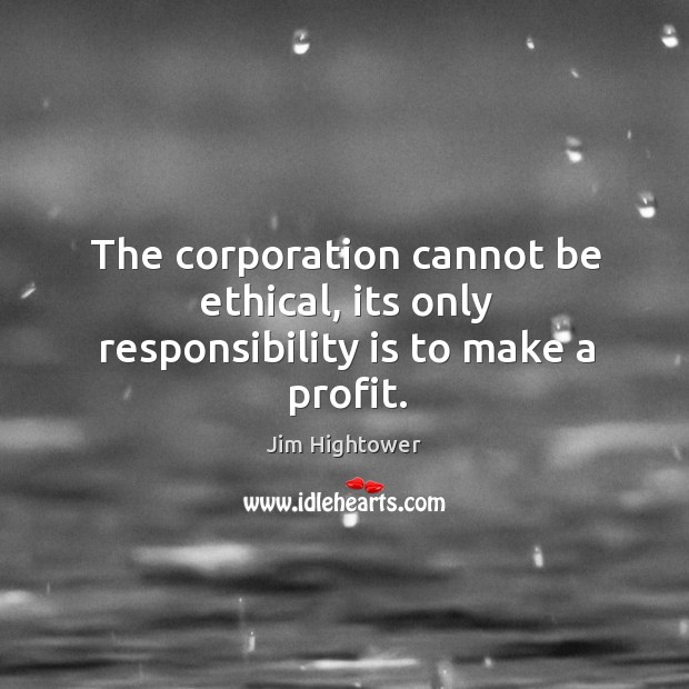 The corporation cannot be ethical, its only responsibility is to make a profit. Jim Hightower Picture Quote