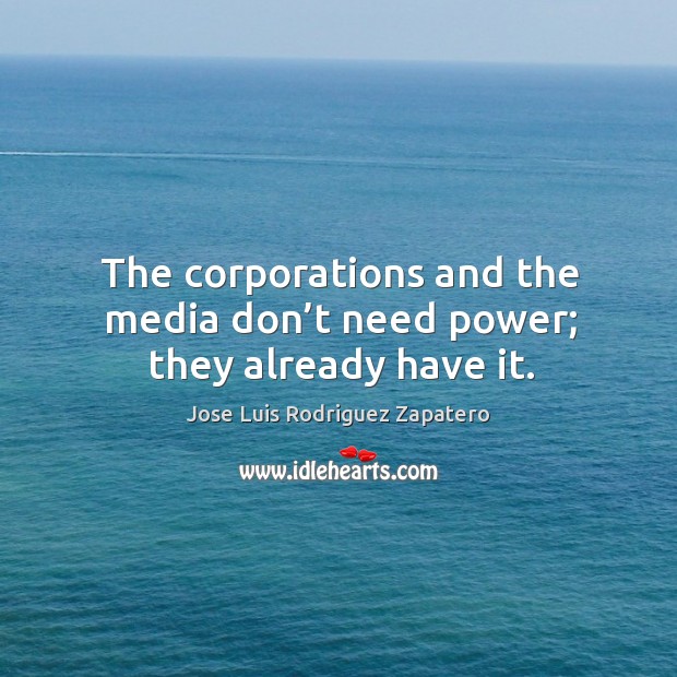The corporations and the media don’t need power; they already have it. Jose Luis Rodriguez Zapatero Picture Quote