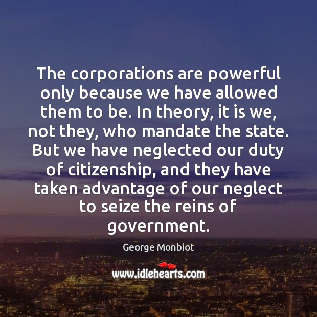 The corporations are powerful only because we have allowed them to be. George Monbiot Picture Quote