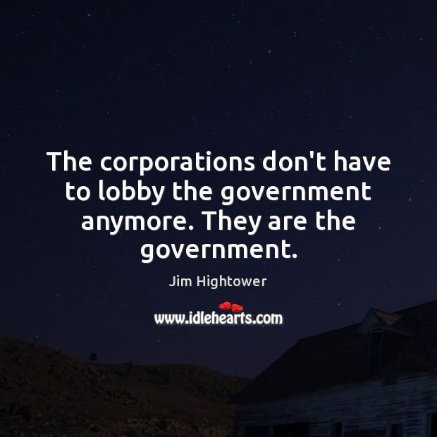 The corporations don’t have to lobby the government anymore. They are the government. Jim Hightower Picture Quote