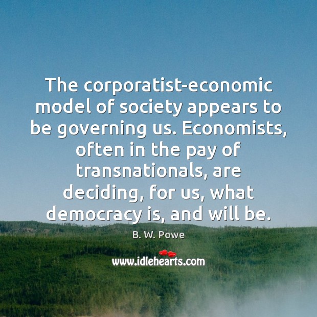 The corporatist-economic model of society appears to be governing us. Economists, often B. W. Powe Picture Quote