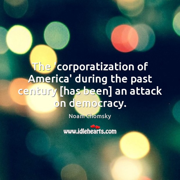 The ‘corporatization of America’ during the past century [has been] an attack Noam Chomsky Picture Quote