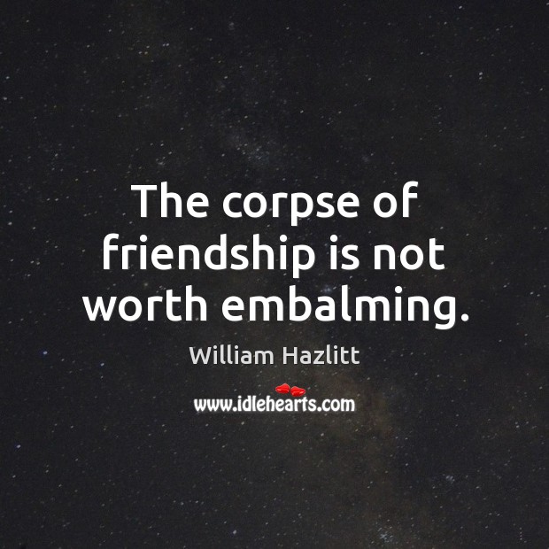 The corpse of friendship is not worth embalming. William Hazlitt Picture Quote