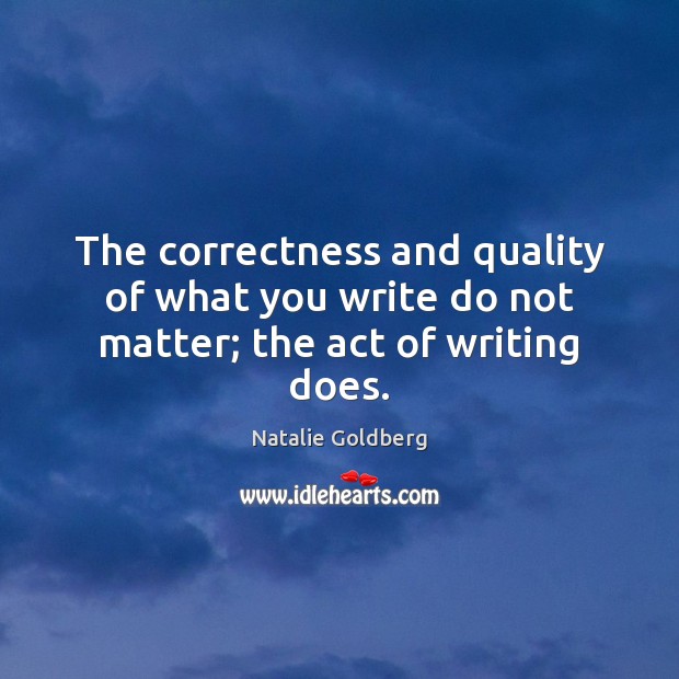 The correctness and quality of what you write do not matter; the act of writing does. Natalie Goldberg Picture Quote