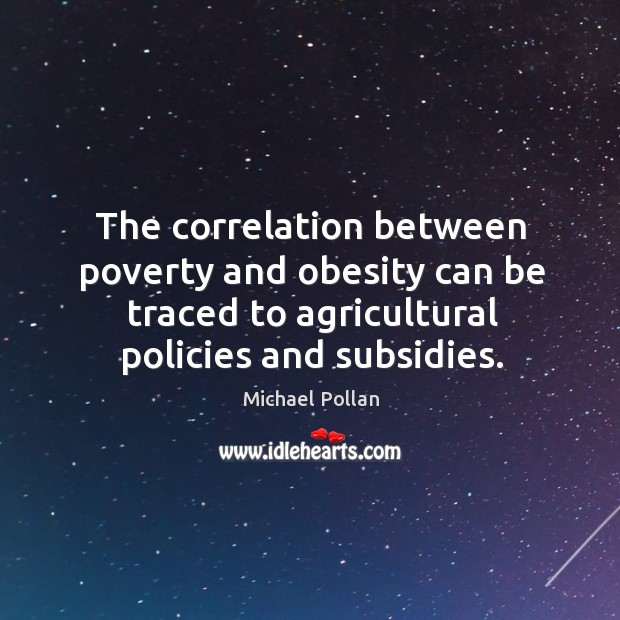 The correlation between poverty and obesity can be traced to agricultural policies and subsidies. Michael Pollan Picture Quote