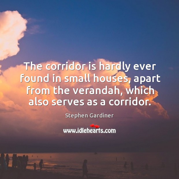 The corridor is hardly ever found in small houses, apart from the verandah, which also serves as a corridor. Stephen Gardiner Picture Quote