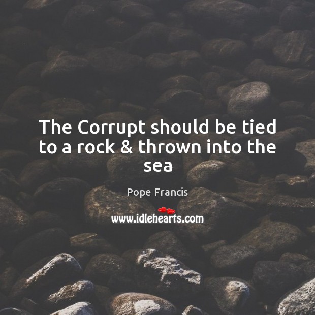 The Corrupt should be tied to a rock & thrown into the sea Image