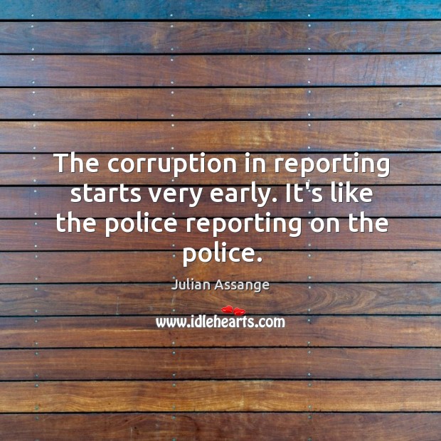 The corruption in reporting starts very early. It’s like the police reporting Julian Assange Picture Quote