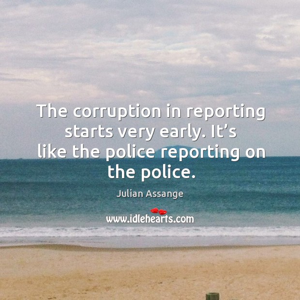 The corruption in reporting starts very early. It’s like the police reporting on the police. Julian Assange Picture Quote