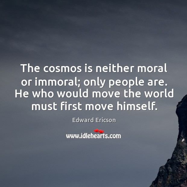 The cosmos is neither moral or immoral; only people are. He who would move the world must first move himself. Edward Ericson Picture Quote