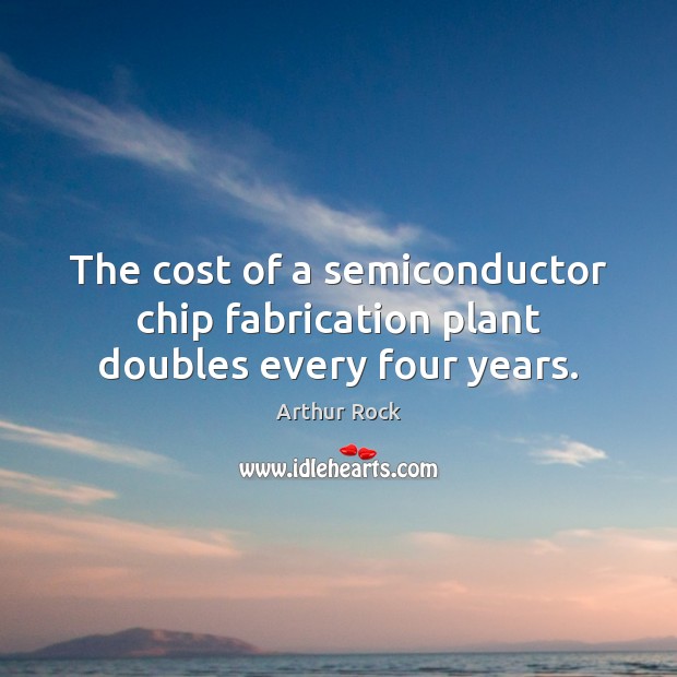The cost of a semiconductor chip fabrication plant doubles every four years. Arthur Rock Picture Quote