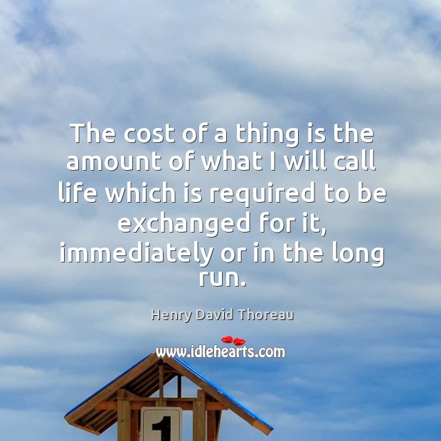 The cost of a thing is the amount of what I will call life which is required to be exchanged for it Image