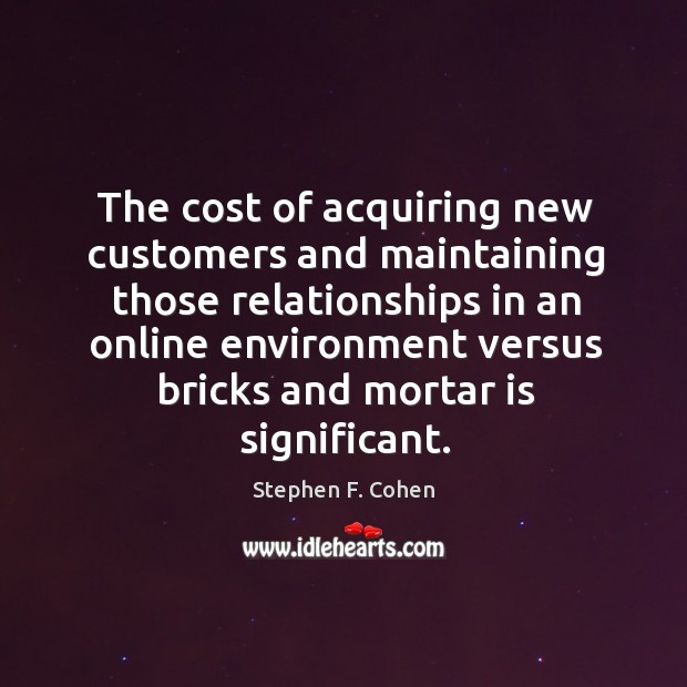The cost of acquiring new customers and maintaining those relationships in an online Stephen F. Cohen Picture Quote