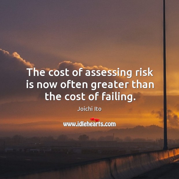 The cost of assessing risk is now often greater than the cost of failing. Joichi Ito Picture Quote