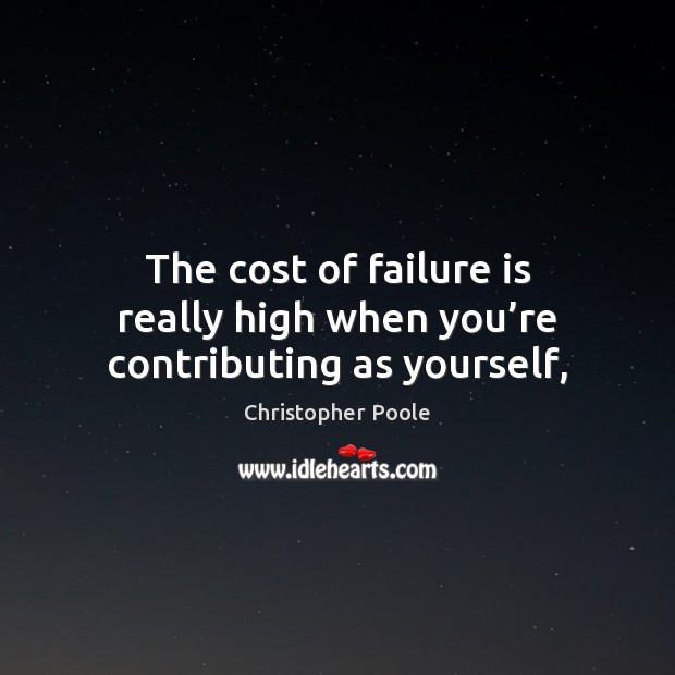 The cost of failure is really high when you’re contributing as yourself, Christopher Poole Picture Quote