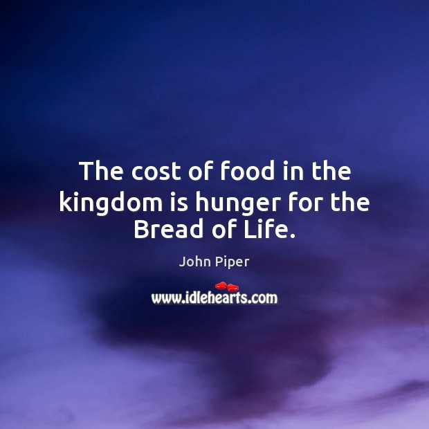 The cost of food in the kingdom is hunger for the Bread of Life. John Piper Picture Quote