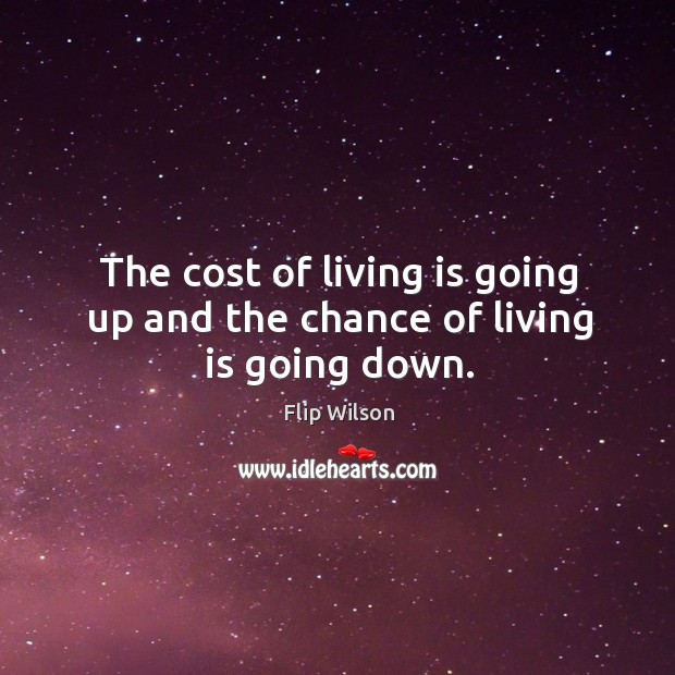 The cost of living is going up and the chance of living is going down. Image