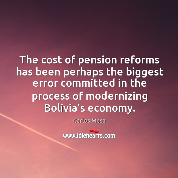The cost of pension reforms has been perhaps the biggest error committed in the process of modernizing bolivia’s economy. Carlos Mesa Picture Quote
