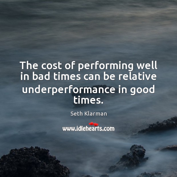 The cost of performing well in bad times can be relative underperformance in good times. Seth Klarman Picture Quote