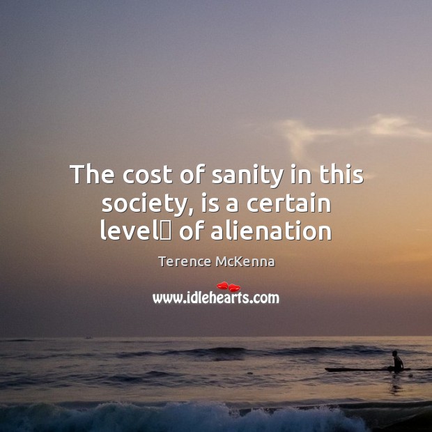 The cost of sanity in this society, is a certain level﻿ of alienation Terence McKenna Picture Quote