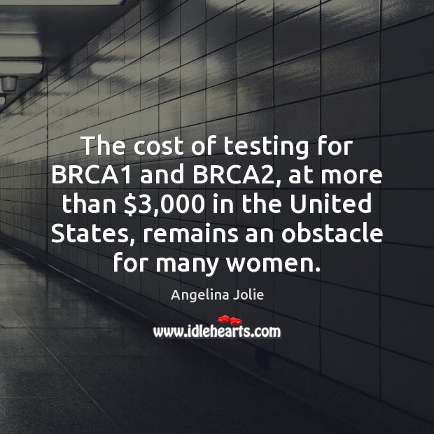 The cost of testing for BRCA1 and BRCA2, at more than $3,000 in Angelina Jolie Picture Quote