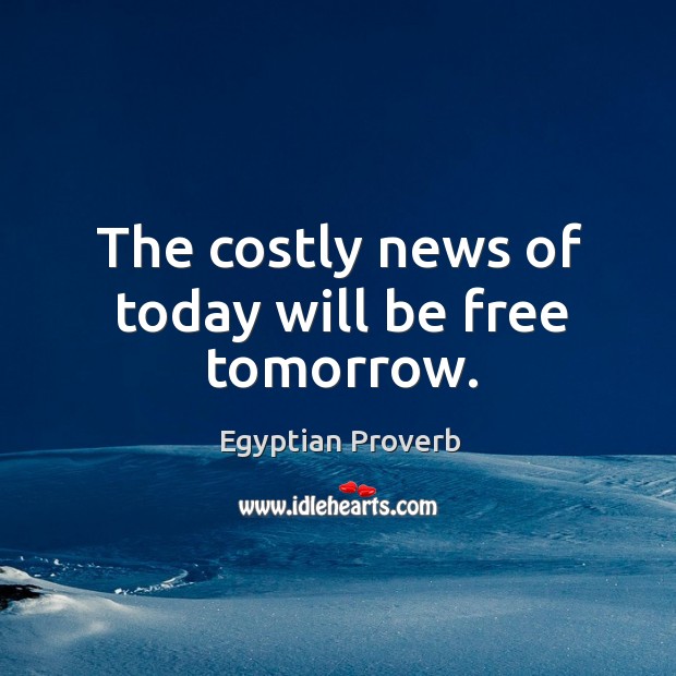 The costly news of today will be free tomorrow. Egyptian Proverbs Image