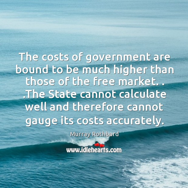 The costs of government are bound to be much higher than those Murray Rothbard Picture Quote