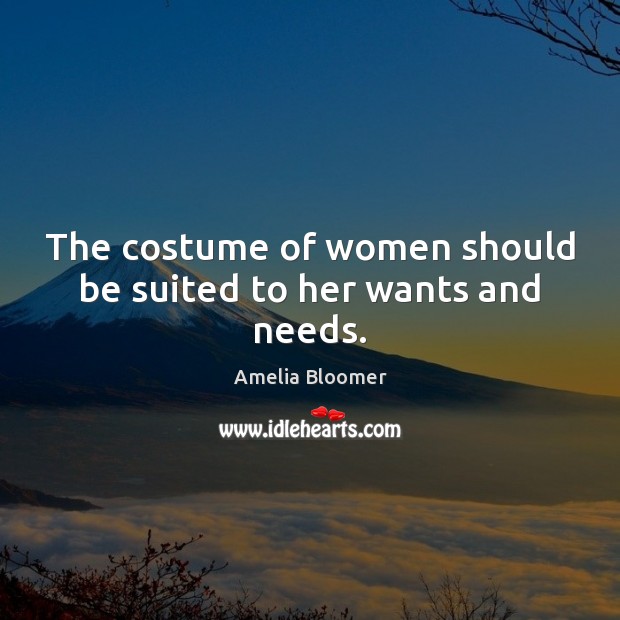 The costume of women should be suited to her wants and needs. Amelia Bloomer Picture Quote