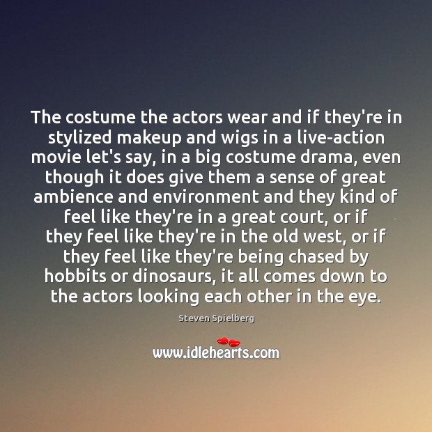 The costume the actors wear and if they’re in stylized makeup and Steven Spielberg Picture Quote