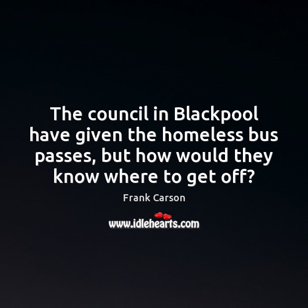 The council in Blackpool have given the homeless bus passes, but how Frank Carson Picture Quote