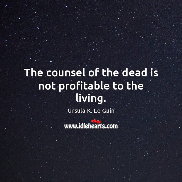 The counsel of the dead is not profitable to the living. Ursula K. Le Guin Picture Quote