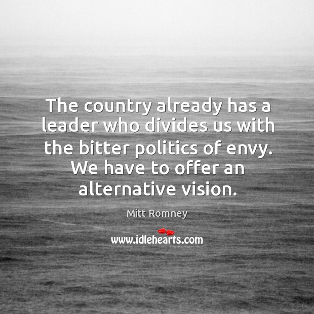 The country already has a leader who divides us with the bitter politics of envy. We have to offer an alternative vision. Mitt Romney Picture Quote