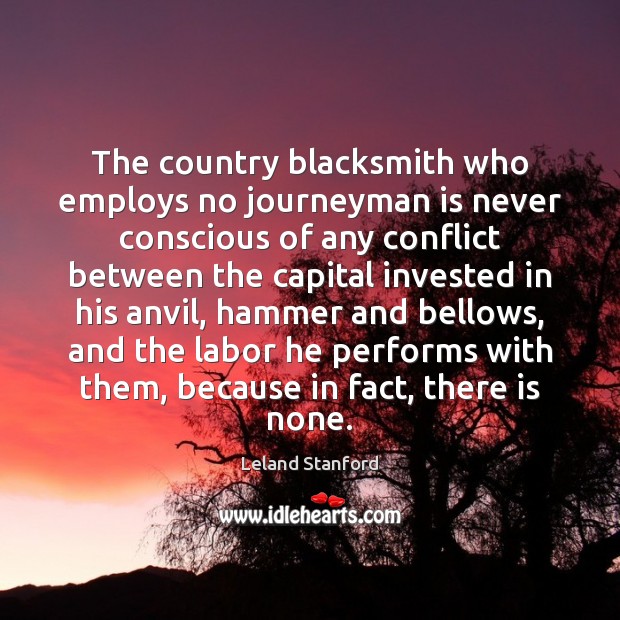 The country blacksmith who employs no journeyman is never conscious of any Leland Stanford Picture Quote