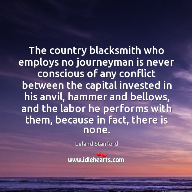 The country blacksmith who employs no journeyman is never conscious of any conflict between Leland Stanford Picture Quote