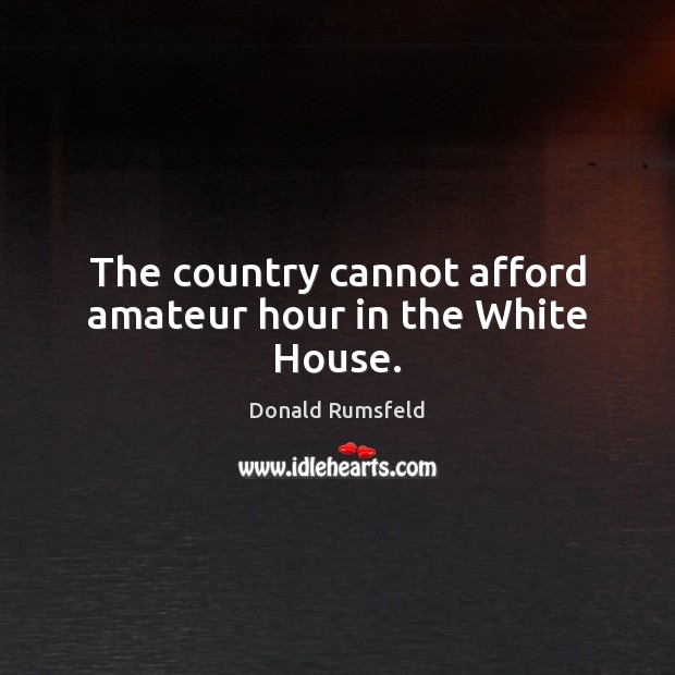 The country cannot afford amateur hour in the White House. Donald Rumsfeld Picture Quote