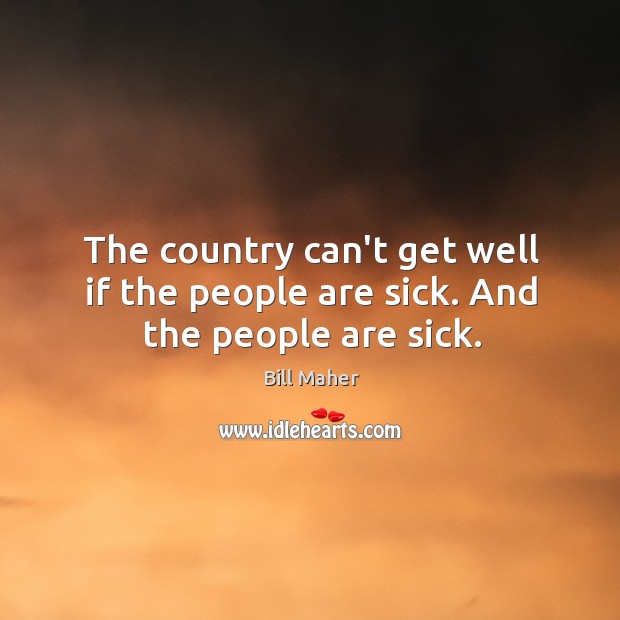 The country can’t get well if the people are sick. And the people are sick. Image
