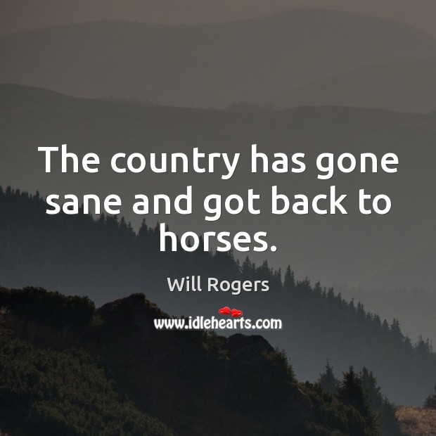 The country has gone sane and got back to horses. Will Rogers Picture Quote