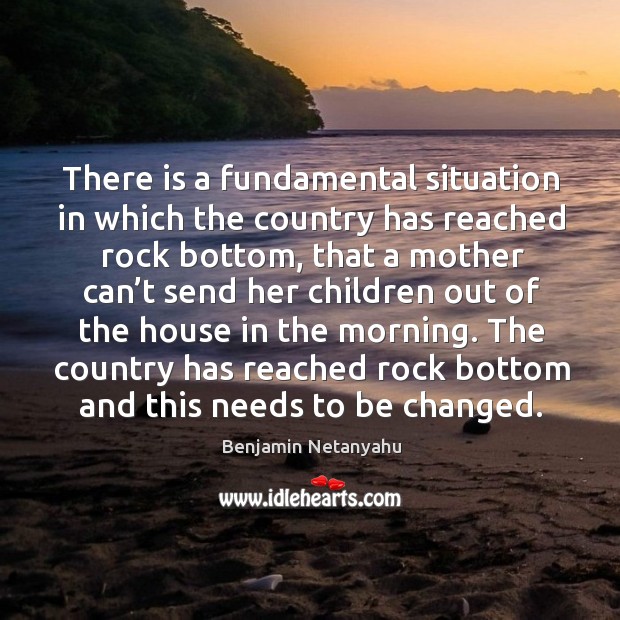 The country has reached rock bottom and this needs to be changed. Benjamin Netanyahu Picture Quote