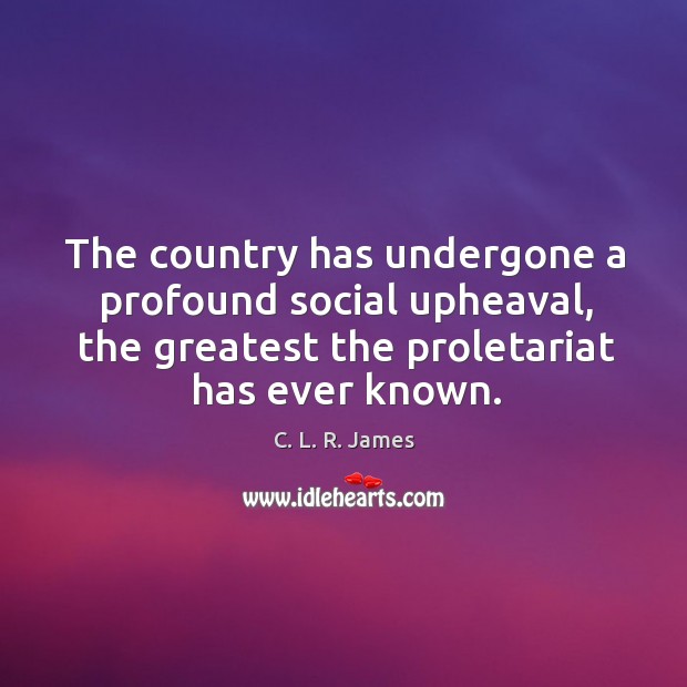 The country has undergone a profound social upheaval, the greatest the proletariat has ever known. C. L. R. James Picture Quote