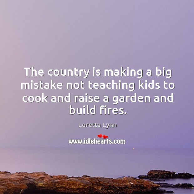 The country is making a big mistake not teaching kids to cook and raise a garden and build fires. Cooking Quotes Image