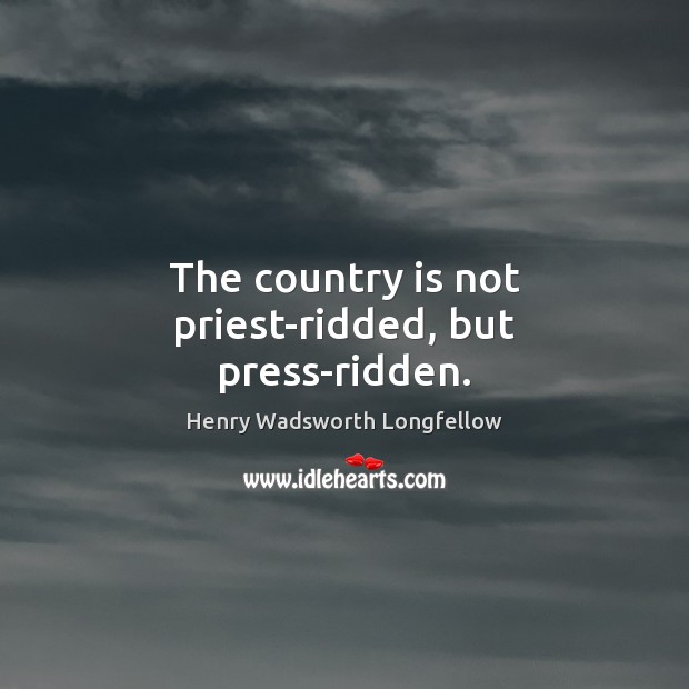 The country is not priest-ridded, but press-ridden. Henry Wadsworth Longfellow Picture Quote